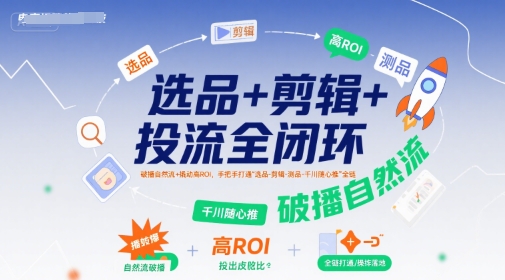 选品+剪辑+投流全闭环，破播自然流+撬动高ROI，手把手打通“选品-剪辑-测品-千川随心推”全链白米粥资源网-汇集全网副业资源白米粥资源网