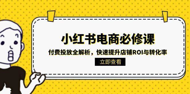 （15040期）小红书电商必修课：付费投放全解析，快速提升店铺ROI与转化率白米粥资源网-汇集全网副业资源白米粥资源网