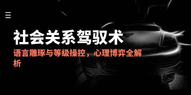 （14958期）2025社会关系驾驭术，语言雕琢与等级操控，心理博弈全解析白米粥资源网-汇集全网副业资源白米粥资源网