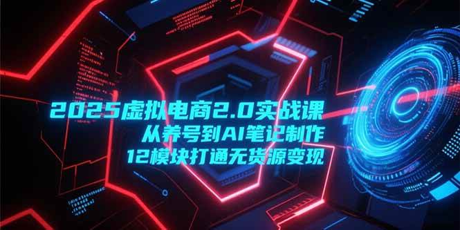 （15206期）2025虚拟电商2.0实战课，从养号到AI笔记制作，12模块打通无货源变现白米粥资源网-汇集全网副业资源白米粥资源网