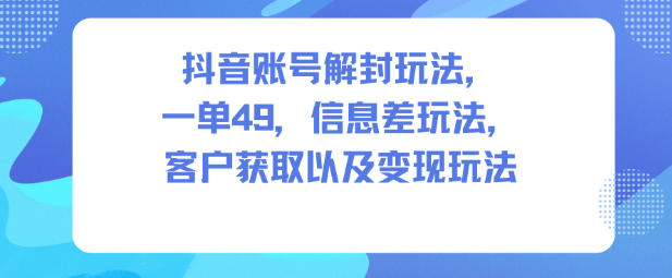 抖音账号解封玩法，一单49，信息差玩法，客户获取以及变现玩法白米粥资源网-汇集全网副业资源白米粥资源网