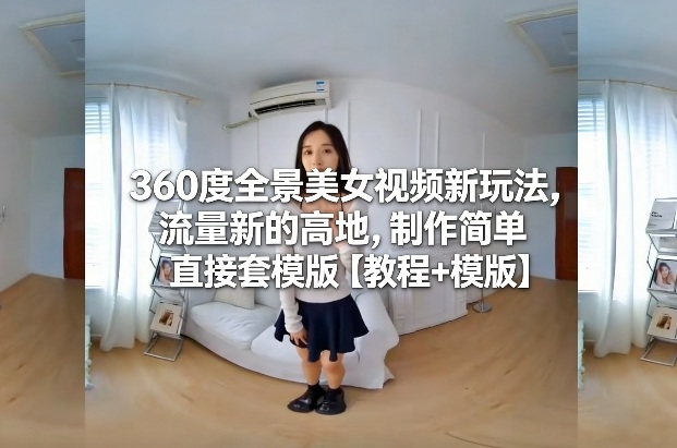 360度全景美女视频新玩法，流量新的高地，制作简单直接套模版【教程+模版】白米粥资源网-汇集全网副业资源白米粥资源网
