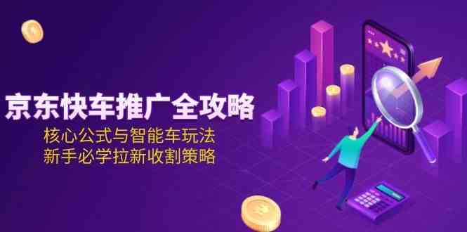 京东快车推广全攻略，核心公式与智能车玩法，新手必学拉新收割策略白米粥资源网-汇集全网副业资源白米粥资源网
