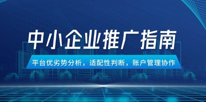（14910期）中小企业竞价推广指南，平台优劣势分析，适配性判断，账户管理协作白米粥资源网-汇集全网副业资源白米粥资源网