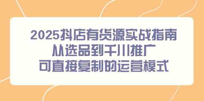 2025抖店有货源实战指南，从选品到千川推广，可直接复制的运营模式白米粥资源网-汇集全网副业资源白米粥资源网