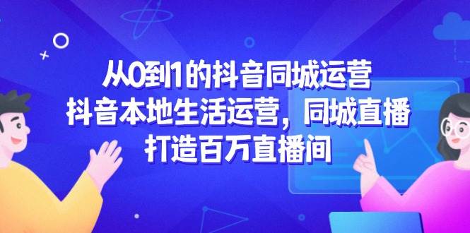 （14863期）从0到1的抖音同城运营，抖音本地生活运营，同城直播，打造百万直播间白米粥资源网-汇集全网副业资源白米粥资源网