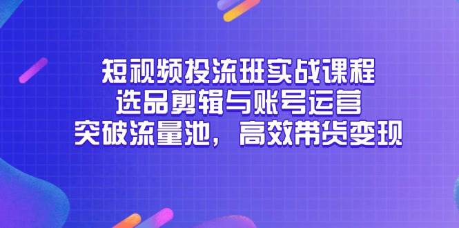 （14868期）短视频投流班实战课程，选品剪辑与账号运营，突破流量池，高效带货变现白米粥资源网-汇集全网副业资源白米粥资源网