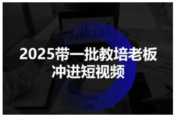 2025带一批教培老板冲进短视频，全方位助力教培人掌握短视频招生技能白米粥资源网-汇集全网副业资源白米粥资源网