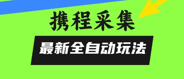 携程信息采集全自动玩法，0风控，无脑开干【揭秘】白米粥资源网-汇集全网副业资源白米粥资源网
