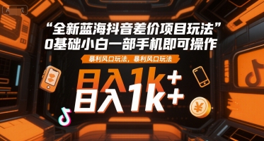 全新蓝海抖音差价项目玩法，0基础小白一部手机即可操作，暴利风口玩法，日入1k+【揭秘】白米粥资源网-汇集全网副业资源白米粥资源网