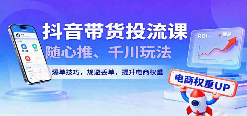 抖音带货投流课，随心推、千川玩法，爆单技巧，规避丢单，提升电商权重白米粥资源网-汇集全网副业资源白米粥资源网