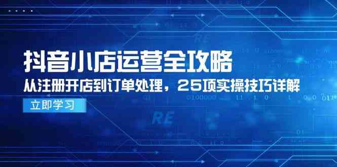 抖音小店运营全攻略，从注册开店到订单处理，25项实操技巧详解白米粥资源网-汇集全网副业资源白米粥资源网