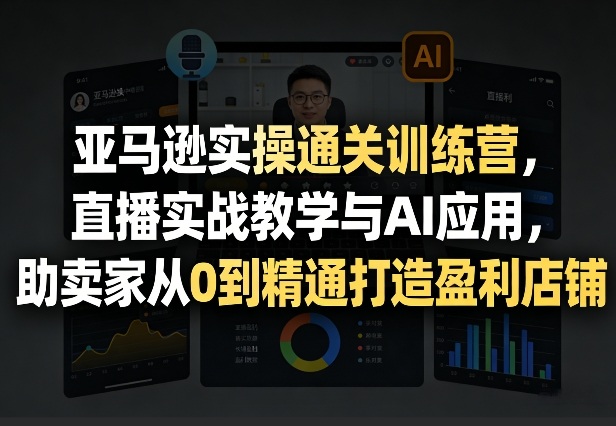 亚马逊实操通关训练营，直播实战教学与AI应用，助卖家从0到精通打造盈利店铺（更新3月）白米粥资源网-汇集全网副业资源白米粥资源网