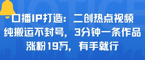 口播IP打造：二创热点视频，纯搬运不封号，3分钟一条作品，涨粉19w，有手就行白米粥资源网-汇集全网副业资源白米粥资源网