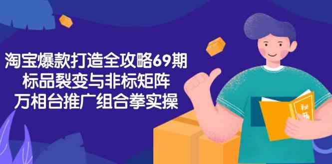 淘宝爆款打造全攻略-69期，标品裂变与非标矩阵，万相台推广组合拳实操白米粥资源网-汇集全网副业资源白米粥资源网