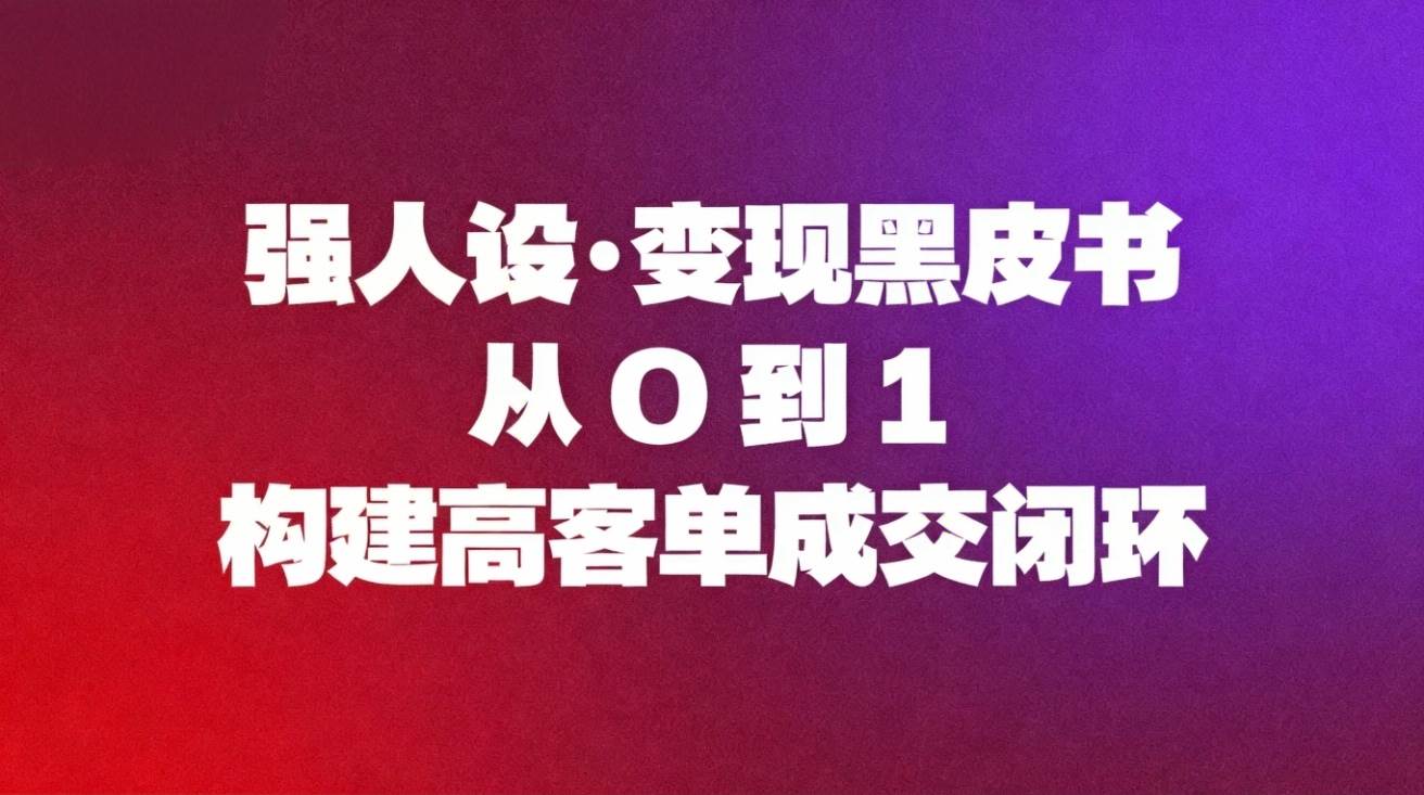 （16729期）强人设变现黑皮书：从0到1构建高客单成交闭环白米粥资源网-汇集全网副业资源白米粥资源网