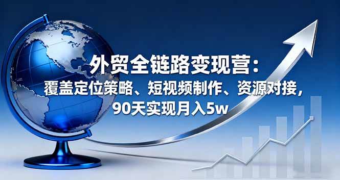 （16173期）外贸全链路变现营：覆盖定位策略、短视频制作、资源对接，90天实现月入5w白米粥资源网-汇集全网副业资源白米粥资源网