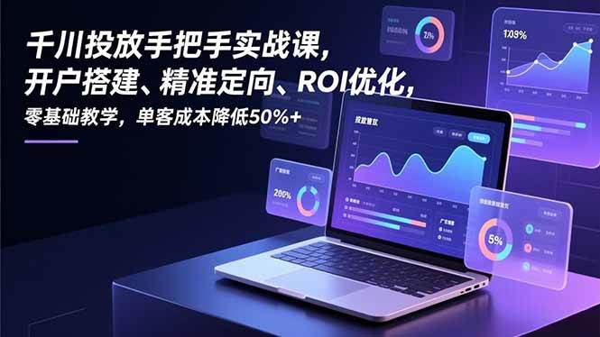 （16944期）千川投放手把手实战课，开户搭建、精准定向、ROI优化，零基础教学，单客成本降低50%+白米粥资源网-汇集全网副业资源白米粥资源网