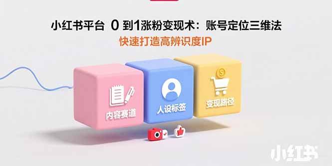 （15656期）小红书平台0到1涨粉变现术：账号定位三维法，快速打造高辨识度IP白米粥资源网-汇集全网副业资源白米粥资源网