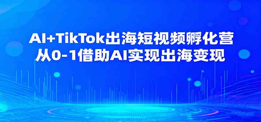 AI+TikTok出海短视频孵化营，从0-1借助AI实现出海变现白米粥资源网-汇集全网副业资源白米粥资源网