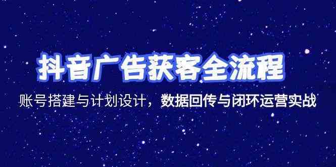 抖音广告获客全流程，账号搭建与计划设计，数据回传与闭环运营实战白米粥资源网-汇集全网副业资源白米粥资源网