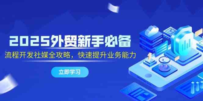 2025外贸新手必备，流程开发社媒全攻略，快速提升业务能力白米粥资源网-汇集全网副业资源白米粥资源网
