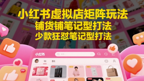 小红书虚拟店矩阵玩法，铺货铺笔记型打法，少款狂怼笔记型打法（更新）白米粥资源网-汇集全网副业资源白米粥资源网