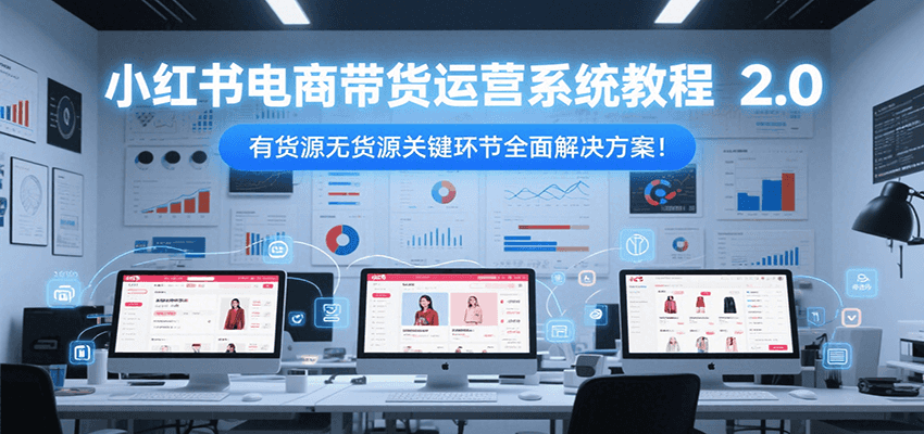 小红书电商带货运营系统教程2.0，有货源无货源关键环节全面解决方案！白米粥资源网-汇集全网副业资源白米粥资源网