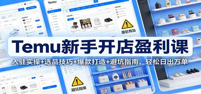 Temu新手开店盈利课：入驻实操+选品技巧+爆款打造+避坑指南，轻松日出万单白米粥资源网-汇集全网副业资源白米粥资源网
