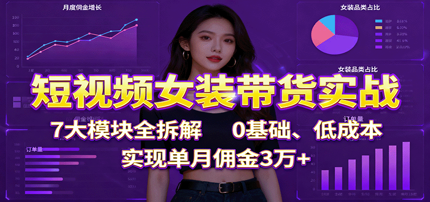 短视频女装带货实战:7大模块全拆解,0基础、低成本,实现单月佣金3万+白米粥资源网-汇集全网副业资源白米粥资源网
