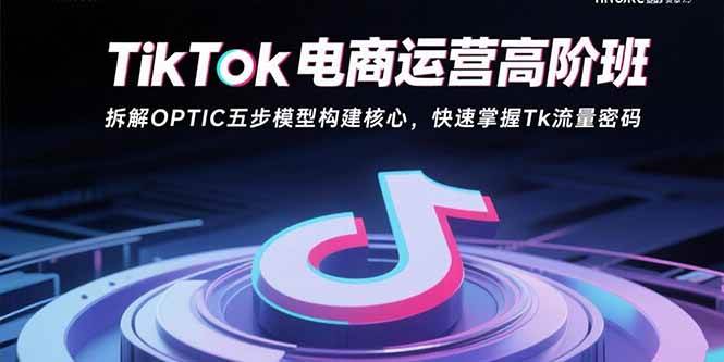 （15752期）TikTok电商运营高阶班：拆解OPTIC五步模型构建核心，快速掌握Tk流量密码白米粥资源网-汇集全网副业资源白米粥资源网