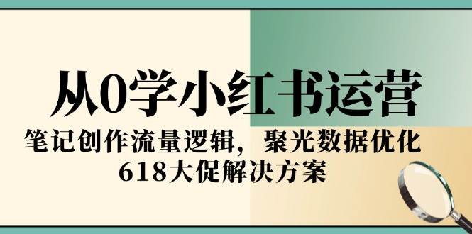从0学小红书运营，笔记创作流量逻辑，聚光数据优化，618大促解决方案白米粥资源网-汇集全网副业资源白米粥资源网