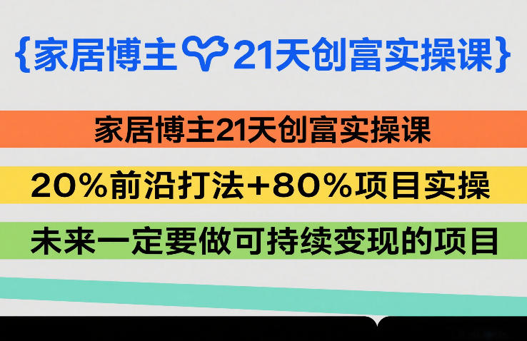 家居博主21天创富实操课,20%前沿打法+80%项目实操,未来一定要做可持续变现的项目白米粥资源网-汇集全网副业资源白米粥资源网