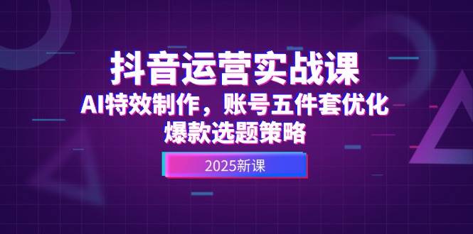 （14918期）抖音运营实战课，AI特效制作，账号五件套优化，爆款选题策略白米粥资源网-汇集全网副业资源白米粥资源网