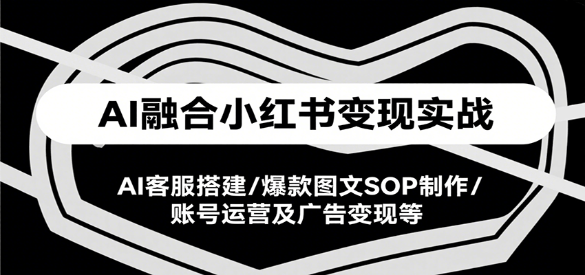 AI融合小红书变现实战课，AI客服搭建/爆款图文SOP制作/账号运营及广告变现等白米粥资源网-汇集全网副业资源白米粥资源网