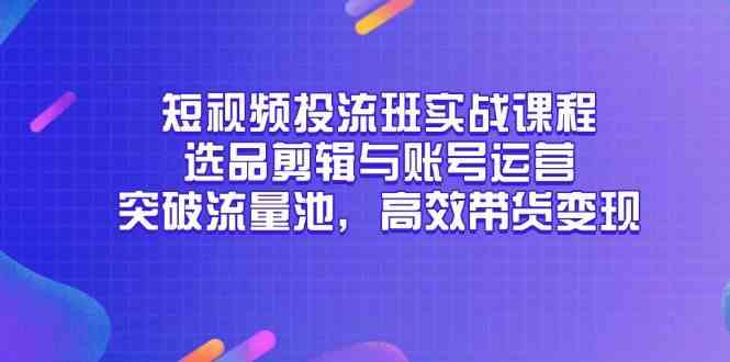 短视频投流班实战课程，选品剪辑与账号运营，突破流量池，高效带货变现白米粥资源网-汇集全网副业资源白米粥资源网