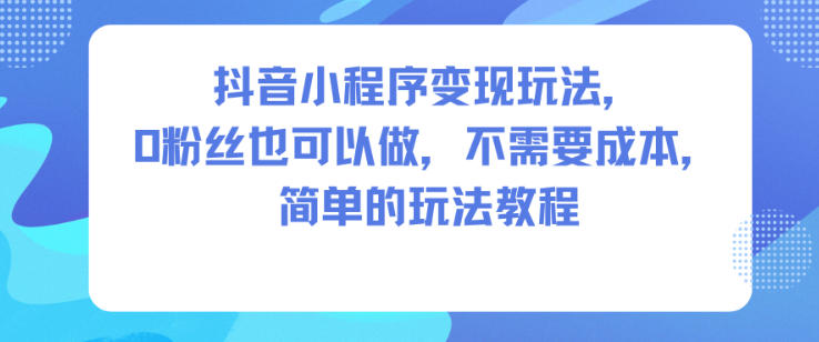 抖音小程序变现玩法，0粉丝也可以做，不需要成本，简单的玩法教程白米粥资源网-汇集全网副业资源白米粥资源网