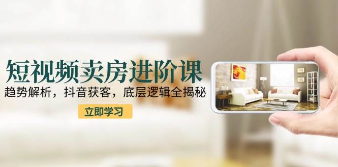 短视频卖房进阶课：趋势解析，抖音获客，底层逻辑全揭秘白米粥资源网-汇集全网副业资源白米粥资源网