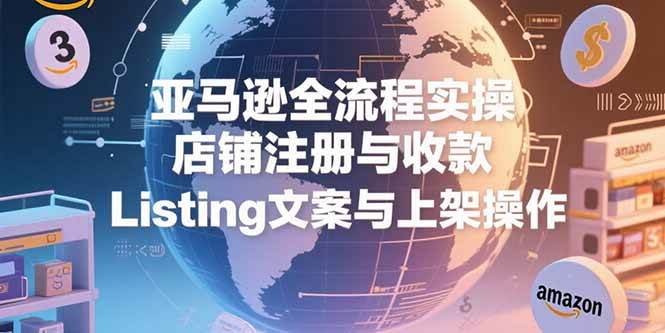 （15349期）亚马逊全流程实操，店铺注册与收款，Listing文案与上架操作白米粥资源网-汇集全网副业资源白米粥资源网
