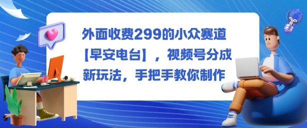 外面收费299的小众赛道【早安电台】,视频号分成新玩法,手把手教你制作白米粥资源网-汇集全网副业资源白米粥资源网