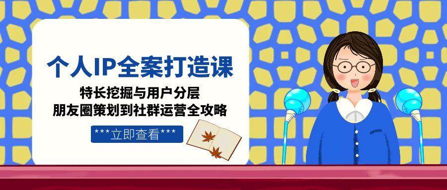 个人IP全案打造课，特长挖掘与用户分层，朋友圈策划到社群运营全攻略白米粥资源网-汇集全网副业资源白米粥资源网