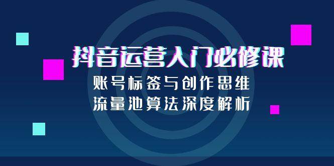 抖音运营入门必修课，账号标签与创作思维，流量池算法深度解析白米粥资源网-汇集全网副业资源白米粥资源网