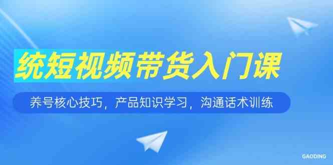 短视频带货入门课，养号核心技巧，产品知识学习，沟通话术训练白米粥资源网-汇集全网副业资源白米粥资源网