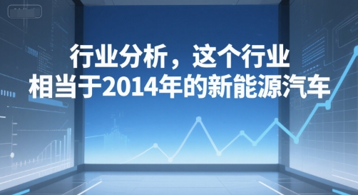 付费文章：行业分析，这个行业，相当于2014年的新能源汽车白米粥资源网-汇集全网副业资源白米粥资源网