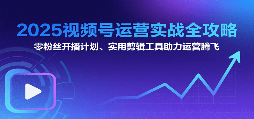 2025视频号运营实战全攻略：零粉丝开播计划、起号到到变现思维逻辑方法白米粥资源网-汇集全网副业资源白米粥资源网