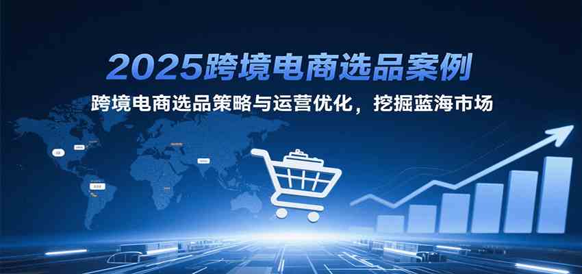 2025跨境电商选品案例，跨境电商选品策略与运营优化，挖掘蓝海市场白米粥资源网-汇集全网副业资源白米粥资源网