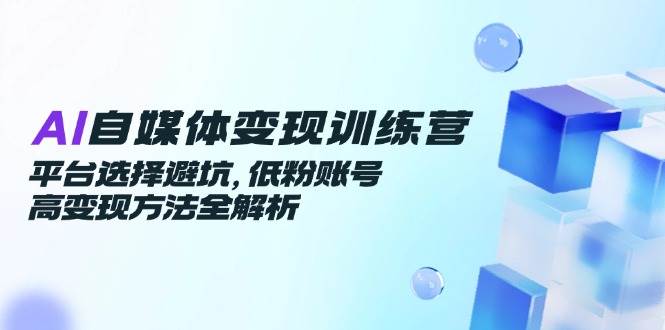 AI自媒体变现训练营，平台选择避坑，低粉账号高变现方法全解析白米粥资源网-汇集全网副业资源白米粥资源网