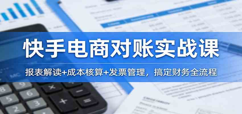 快手电商对账实战课：报表解读+成本核算+发票管理，搞定财务全流程白米粥资源网-汇集全网副业资源白米粥资源网