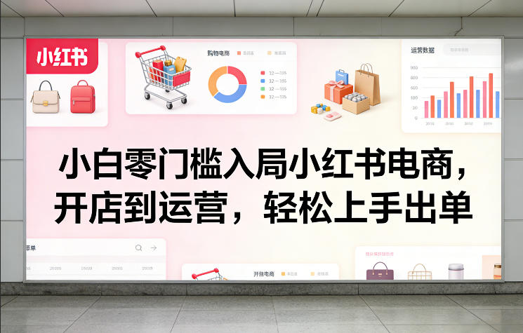 小白零门槛入局小红书电商，开店到运营，轻松上手出单白米粥资源网-汇集全网副业资源白米粥资源网