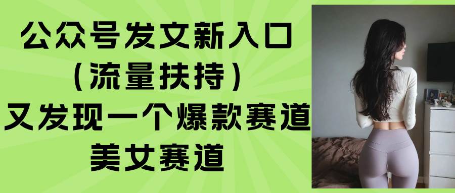 (15781期)公众号发文新入口(流量扶持),又发现一个爆款赛道:美女赛道白米粥资源网-汇集全网副业资源白米粥资源网
